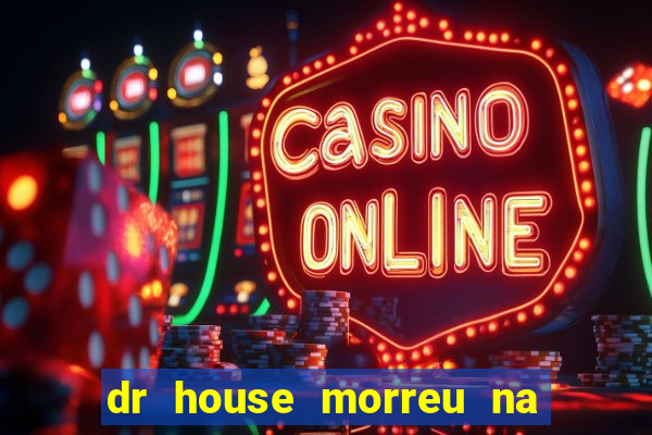 dr house morreu na vida real